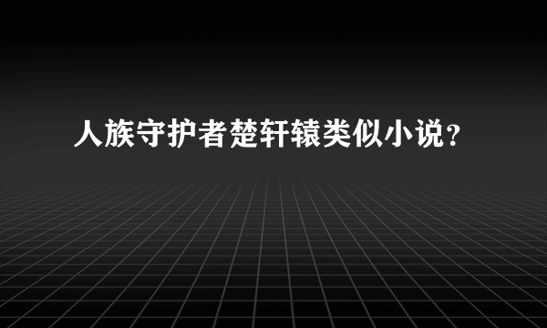 人族守护者楚轩辕类似小说？