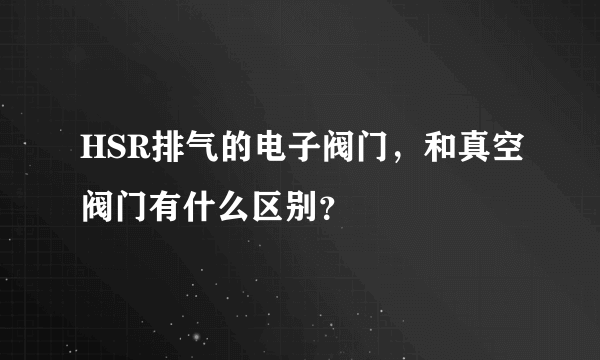 HSR排气的电子阀门，和真空阀门有什么区别？