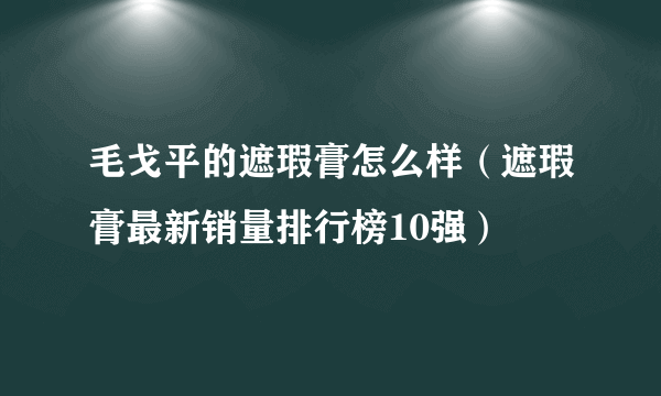 毛戈平的遮瑕膏怎么样（遮瑕膏最新销量排行榜10强）
