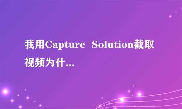 我用Capture  Solution截取视频为什么出现黑屏啊