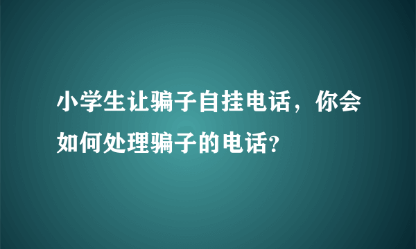 小学生让骗子自挂电话，你会如何处理骗子的电话？