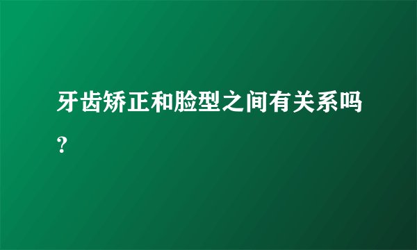 牙齿矫正和脸型之间有关系吗？