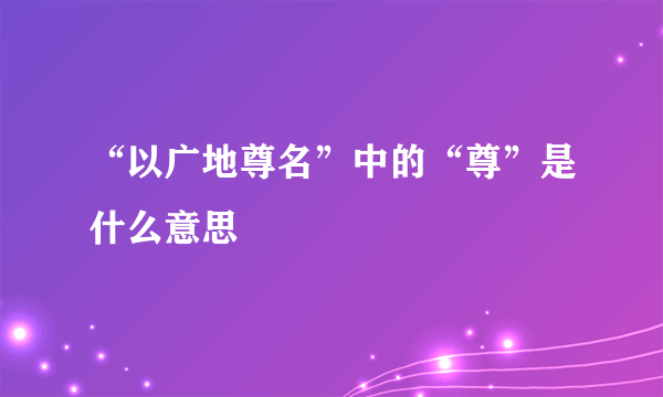 “以广地尊名”中的“尊”是什么意思