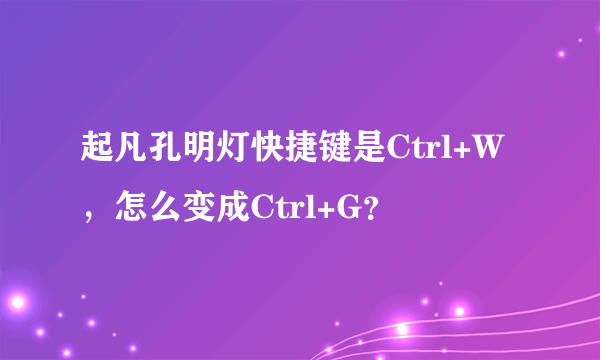 起凡孔明灯快捷键是Ctrl+W，怎么变成Ctrl+G？