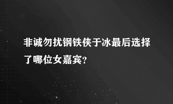 非诚勿扰钢铁侠于冰最后选择了哪位女嘉宾？