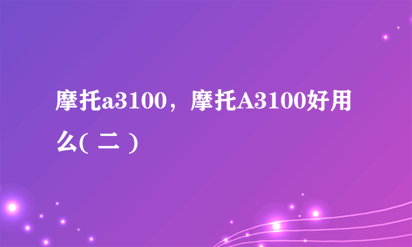 摩托a3100，摩托A3100好用么( 二 )