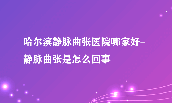 哈尔滨静脉曲张医院哪家好-静脉曲张是怎么回事