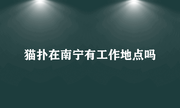 猫扑在南宁有工作地点吗