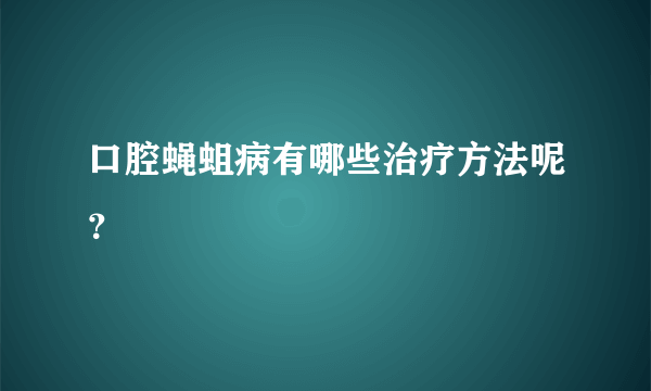 口腔蝇蛆病有哪些治疗方法呢？