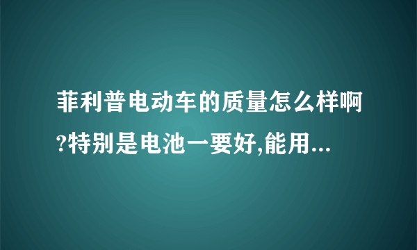 菲利普电动车的质量怎么样啊?特别是电池一要好,能用几年啊? 还有什么牌子的好,麻烦大家给介绍一下,谢谢了