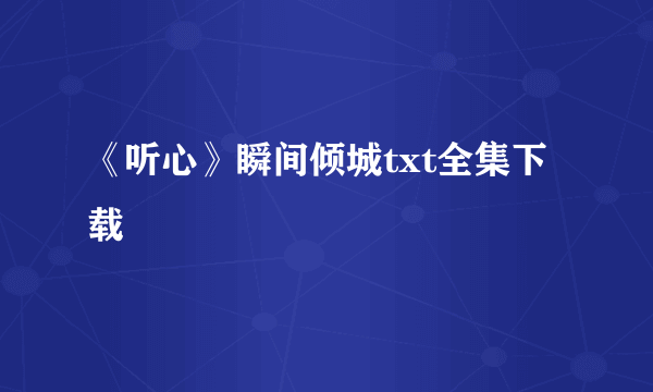 《听心》瞬间倾城txt全集下载