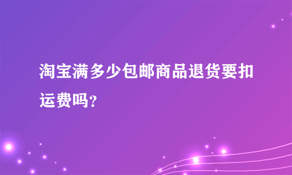 淘宝满多少包邮商品退货要扣运费吗？