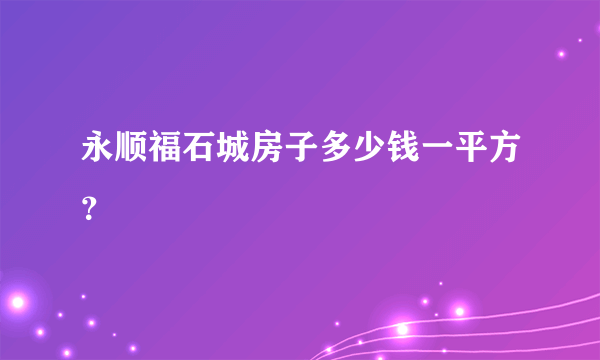 永顺福石城房子多少钱一平方？