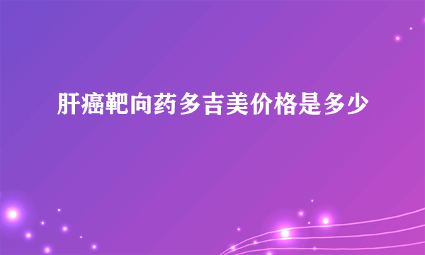 肝癌靶向药多吉美价格是多少