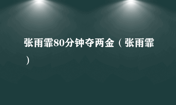 张雨霏80分钟夺两金（张雨霏）