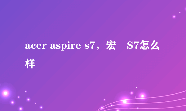 acer aspire s7，宏碁S7怎么样