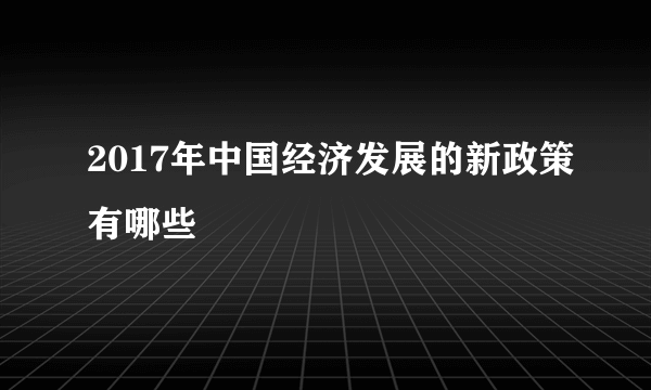 2017年中国经济发展的新政策有哪些
