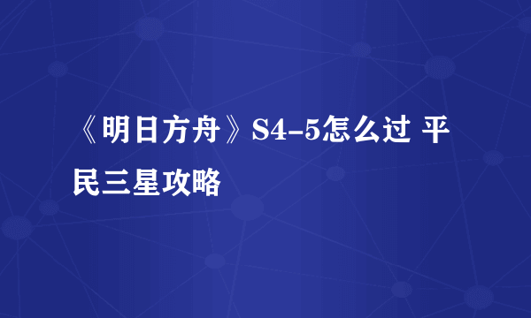 《明日方舟》S4-5怎么过 平民三星攻略