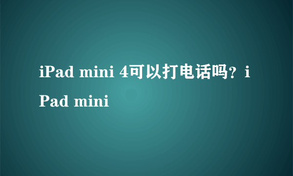 iPad mini 4可以打电话吗？iPad mini