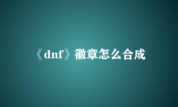 《dnf》徽章怎么合成