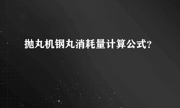 抛丸机钢丸消耗量计算公式？