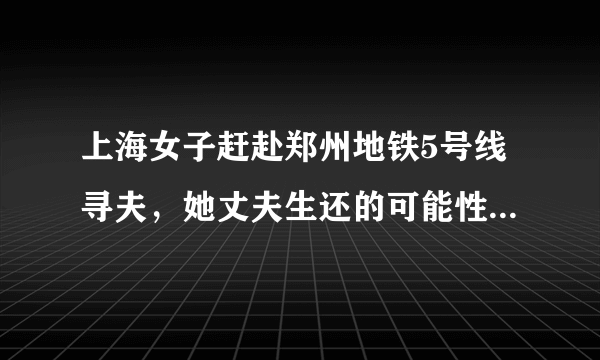 上海女子赶赴郑州地铁5号线寻夫，她丈夫生还的可能性有多大？