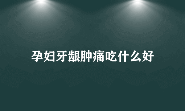 孕妇牙龈肿痛吃什么好