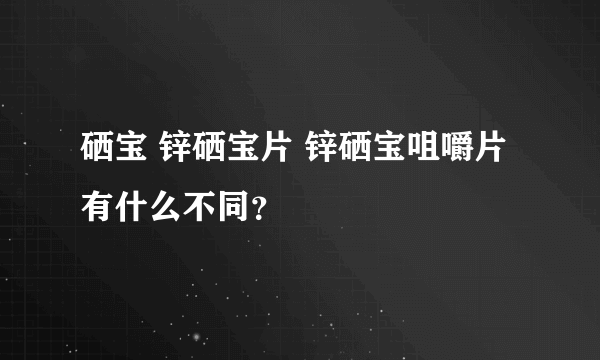 硒宝 锌硒宝片 锌硒宝咀嚼片有什么不同？