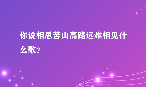 你说相思苦山高路远难相见什么歌？