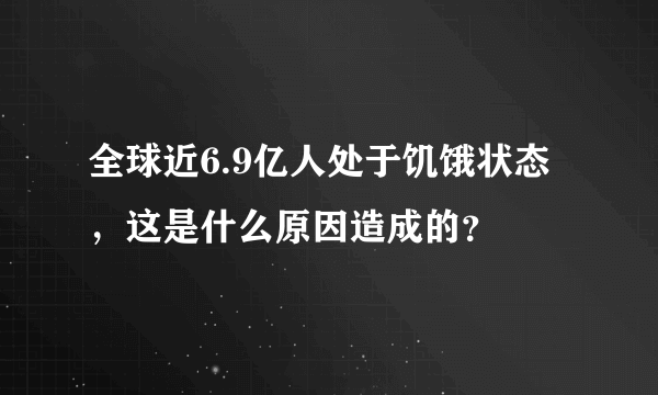 全球近6.9亿人处于饥饿状态，这是什么原因造成的？