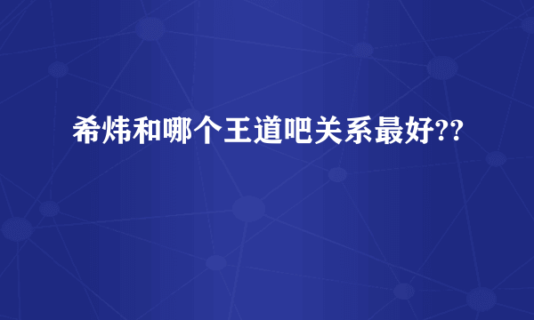 希炜和哪个王道吧关系最好??