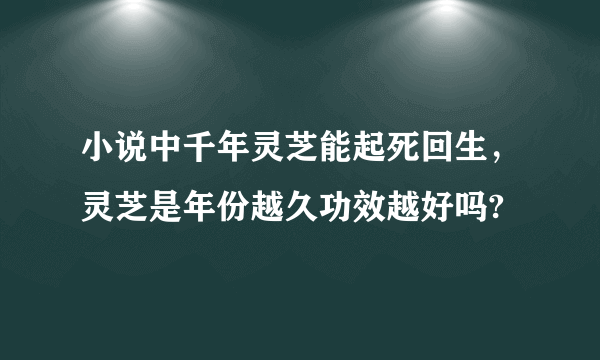 小说中千年灵芝能起死回生，灵芝是年份越久功效越好吗?