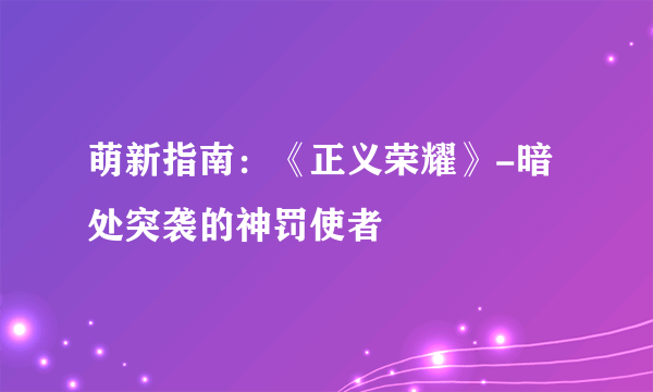 萌新指南：《正义荣耀》-暗处突袭的神罚使者