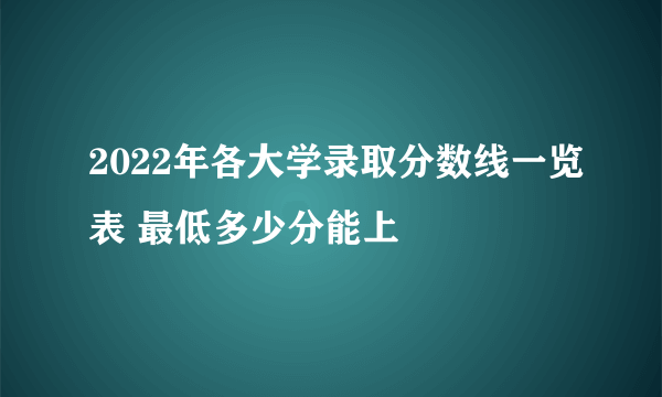 2022年各大学录取分数线一览表 最低多少分能上