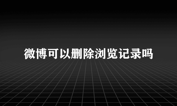 微博可以删除浏览记录吗