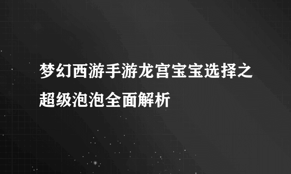 梦幻西游手游龙宫宝宝选择之超级泡泡全面解析