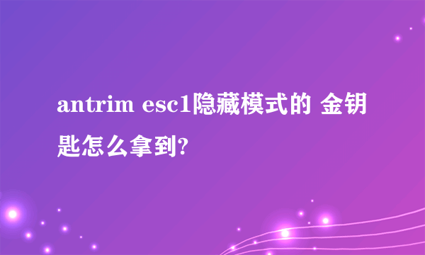 antrim esc1隐藏模式的 金钥匙怎么拿到?