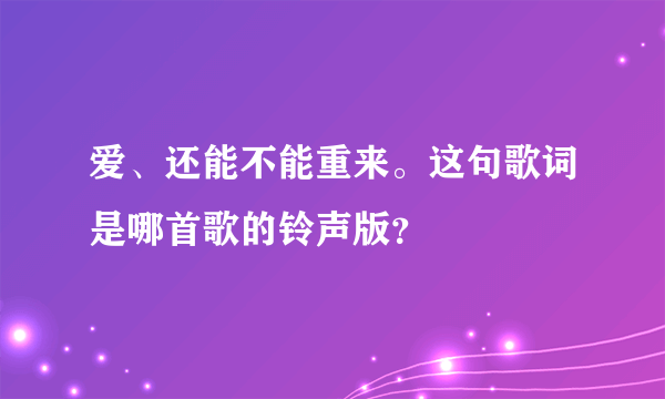 爱、还能不能重来。这句歌词是哪首歌的铃声版？