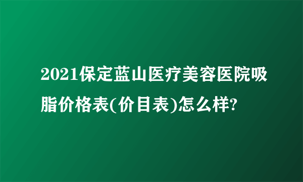 2021保定蓝山医疗美容医院吸脂价格表(价目表)怎么样?