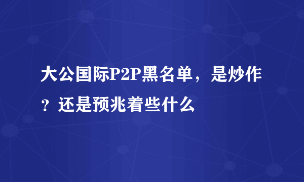 大公国际P2P黑名单，是炒作？还是预兆着些什么