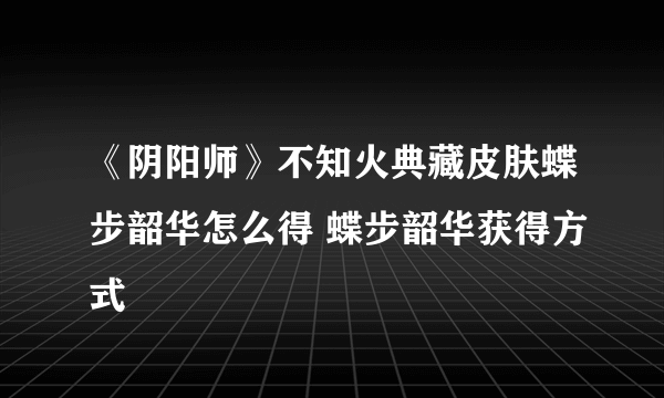 《阴阳师》不知火典藏皮肤蝶步韶华怎么得 蝶步韶华获得方式
