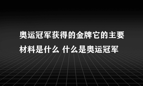 奥运冠军获得的金牌它的主要材料是什么 什么是奥运冠军