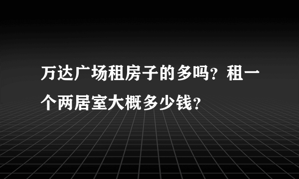 万达广场租房子的多吗？租一个两居室大概多少钱？