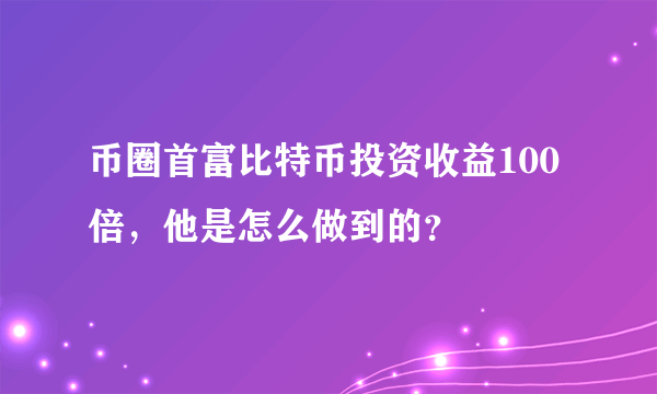 币圈首富比特币投资收益100倍，他是怎么做到的？
