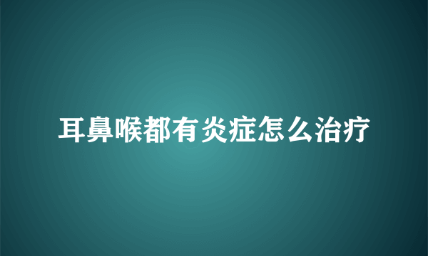 耳鼻喉都有炎症怎么治疗