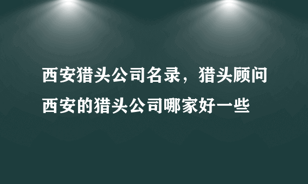 西安猎头公司名录，猎头顾问西安的猎头公司哪家好一些