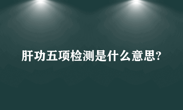 肝功五项检测是什么意思?