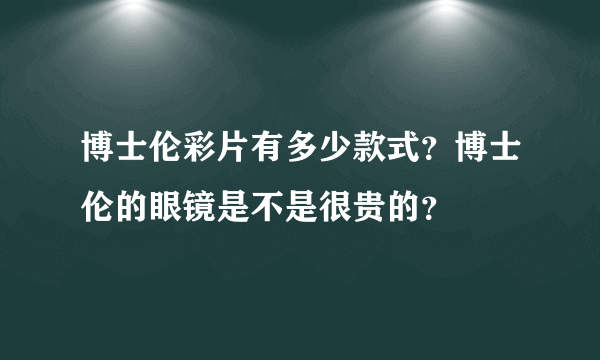 博士伦彩片有多少款式？博士伦的眼镜是不是很贵的？