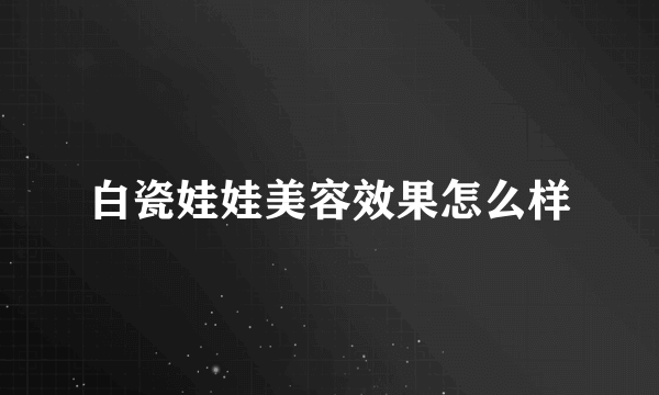 白瓷娃娃美容效果怎么样