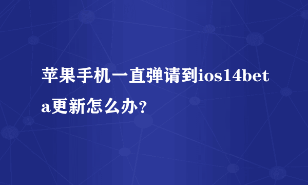 苹果手机一直弹请到ios14beta更新怎么办？